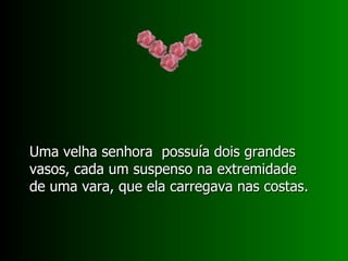 Uma velha senhora  possuía dois grandes vasos, cada um suspenso na extremidade de uma vara, que ela carregava nas costas. 