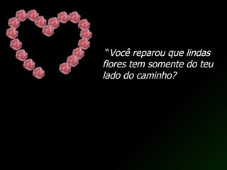 “ Você reparou que lindas flores tem somente do teu lado do caminho? 