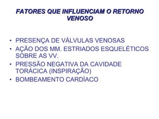 FATORES QUE INFLUENCIAM O RETORNO VENOSO PRESENÇA DE VÁLVULAS VENOSAS AÇÃO DOS MM. ESTRIADOS ESQUELÉTICOS SOBRE AS VV. PRESSÃO NEGATIVA DA CAVIDADE TORÁCICA (INSPIRAÇÃO) BOMBEAMENTO CARDÍACO 