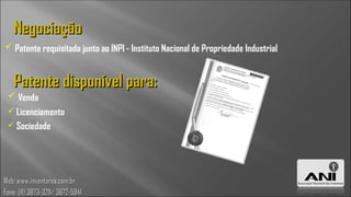 Negociação
 Patente requisitada junto ao INPI - Instituto Nacional de Propriedade Industrial


   Patente disponível para:
  Venda
  Licenciamento
  Sociedade




Web: www.inventores.com.br
Fone: (11) 3873-3211/ 3672-5941
 