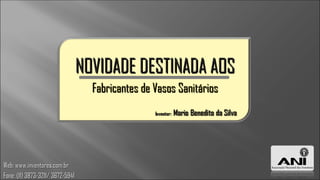 NOVIDADE DESTINADA AOS
                                    Fabricantes de Vasos Sanitários




Web: www.inventores.com.br
Fone: (11) 3873-3211/ 3672-5941
 