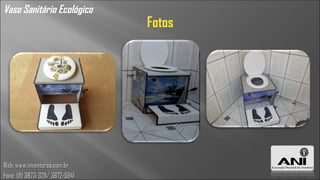 Vaso Sanitário Ecológico
                                  Fotos




Web: www.inventores.com.br
Fone: (11) 3873-3211/ 3672-5941
 
