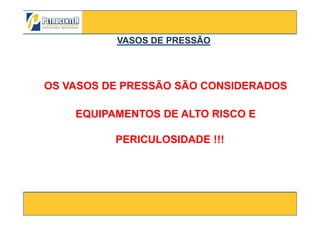 OS VASOS DE PRESSÃO SÃO CONSIDERADOS
EQUIPAMENTOS DE ALTO RISCO E
VASOS DE PRESSÃOVASOS DE PRESSÃO
3/10/2012 5
EQUIPAMENTOS DE ALTO RISCO E
PERICULOSIDADE !!!
 