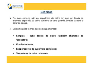 Os mais comuns são os trocadores de calor em que um fluído se
encontra separado do outro por meio de uma parede, através da qual o
calor se escoa.
Existem várias formas destes equipamentos:
DefiniçãoDefinição
3/10/2012 51
Simples – tubo dentro de outro (também chamado de
“jaqueta”);
Condensadores;
Evaporadores de superfície complexa;
Trocadores de calor tubulares.
 