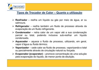 Resfriador – resfria um líquido ou gás por meio de água, ar ou
salmoura.
Refrigerador – resfria também um fluido de processo através da
evaporação de um fluido refrigerante.
Condensador – retira calor de um vapor até a sua condensação
parcial ou total, podendo inclusive sub-resfriar um líquido
Tipos deTipos de Trocador de CalorTrocador de Calor –– Quanto a utilizaçãoQuanto a utilização
3/10/2012 65
parcial ou total, podendo inclusive sub-resfriar um líquido
condensado.
Aquecedor – aquece o fluido de processo, utilizando, em geral,
vapor d’água ou fluido térmico;
Vaporizador – cede calor ao fluido de processo, vaporizando-o total
ou parcialmente através de circulação natural ou forçada.
Evaporador (evaporator) – promove concentração de uma solução
pela evaporação do líquido, de menor ponto de ebulição.
 