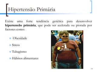 Hipertensão Primária
Existe uma forte tendência genética para desenvolver
hipertensão primária, que pode ser acelerada ou piorada por
             primária
factores como:

     Obesidade

    Stress
    Tabagismo
    Hábitos alimentares

                                                          106
 