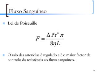Fluxo Sanguíneo
Lei de Poiseuille

                     ∆ Pr π     4
                  F=
                      8η L
O raio das arteríolas é regulado e é o maior factor de
controlo da resistência ao fluxo sanguíneo.

                                                         13
 