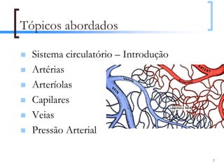 Tópicos abordados

  Sistema circulatório – Introdução
  Artérias
  Arteríolas
  Capilares
  Veias
  Pressão Arterial

                                      2
 