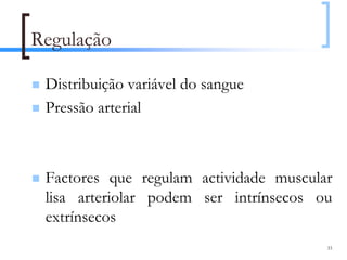 Regulação

 Distribuição variável do sangue
 Pressão arterial



 Factores que regulam actividade muscular
 lisa arteriolar podem ser intrínsecos ou
 extrínsecos
                                        33
 