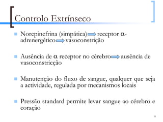 Controlo Extrínseco
 Norepinefrina (simpática) receptor α-
 adrenergético vasoconstrição

 Ausência de α receptor no cérebro    ausência de
 vasoconstricção

 Manutenção do fluxo de sangue, qualquer que seja
 a actividade, regulada por mecanismos locais

 Pressão standard permite levar sangue ao cérebro e
 coração
                                                    51
 