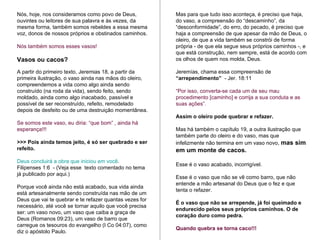 Mas para que tudo isso aconteça, é preciso que haja, do vaso, a compreensão do “descaminho”, da “desconformidade”, do erro, do pecado, é preciso que haja a compreensão de que apesar da mão de Deus, o oleiro, de que a vida também se constrói de forma própria - de que ela segue seus próprios caminhos -, e que está construção, nem sempre, está de acordo com os olhos de quem nos molda, Deus.  Jeremías, chama essa compreensão de  “arrependimento”   - Jer. 18:11  “ Por isso, converta-se cada um de seu mau procedimento [caminho] e corrija a sua conduta e as suas ações”.  Assim o oleiro pode quebrar e refazer.   Mas há também o capítulo 19, a outra ilustração que também parte do oleiro e do vaso, mas que infelizmente não termina em um vaso novo,  mas sim em um monte de cacos.  Esse é o vaso acabado, incorrigível.  Esse é o vaso que não se vê como barro, que não entende a mão artesanal do Deus que o fez e que tenta o refazer.  É o vaso que não se arrepende, já foi queimado e endurecido pelos seus próprios caminhos. O de coração duro como pedra. Quando quebra se torna caco!!! Nós, hoje, nos consideramos como povo de Deus, ouvintes ou leitores de sua palavra e às vezes, da mesma forma, também somos rebeldes a essa mesma voz, donos de nossos próprios e obstinados caminhos.  Nós também somos esses vasos! Vasos ou cacos? A partir do primeiro texto, Jeremias 18, a partir da primeira ilustração, o vaso ainda nas mãos do oleiro, compreendemos a vida como algo ainda sendo construído (na roda da vida), sendo feito, sendo moldado, ainda como algo inacabado, passível e possível de ser reconstruído, refeito, remodelado depois de desfeito ou de uma destruição momentânea.  Se somos este vaso, eu diria: “que bom” , ainda há esperança!!! >>> Pois ainda temos jeito, é só ser quebrado e ser refeito.  Deus concluirá a obra que iniciou em você .  Filipenses 1:6  - (Veja esse  texto comentado no tema já publicado por aqui.) Porque você ainda não está acabado, sua vida ainda está artesanalmente sendo construída nas mão de um Deus que vai te quebrar e te refazer quantas vezes for necessário, até você se tornar aquilo que você precisa ser: um vaso novo, um vaso que caiba a graça de Deus (Romanos 09:23), um vaso de barro que carregue os tesouros do evangelho (I Co 04:07), como diz o apóstolo Paulo. 