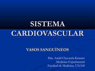 SISTEMA
CARDIOVASCULAR
VASOS SANGUÍNEOS
Dra. Anahí Chavarría Krauser
Medicina Experimental
Facultad de Medicina, UNAM

 