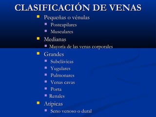 CLASIFICACIÓN DE VENAS


Pequeñas o vénulas





Medianas




Mayoría de las venas corporales

Grandes









Postcapilares
Musculares

Subclávicas
Yugulares
Pulmonares
Venas cavas
Porta
Renales

Atípicas


Seno venoso o dural

 