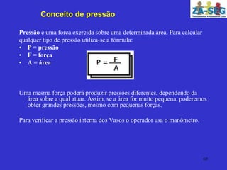 60
Pressão é uma força exercida sobre uma determinada área. Para calcular
qualquer tipo de pressão utiliza-se a fórmula:
•...