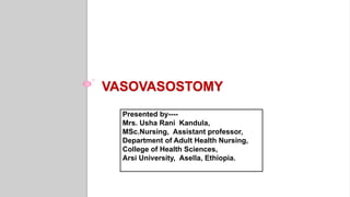 VASOVASOSTOMY
Presented by----
Mrs. Usha Rani Kandula,
MSc.Nursing, Assistant professor,
Department of Adult Health Nursing,
College of Health Sciences,
Arsi University, Asella, Ethiopia.
 