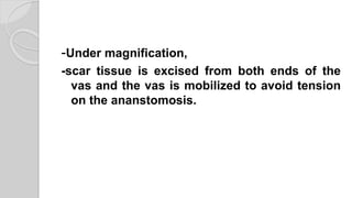 -Under magnification,
-scar tissue is excised from both ends of the
vas and the vas is mobilized to avoid tension
on the ananstomosis.
 