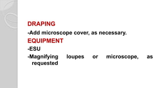 DRAPING
-Add microscope cover, as necessary.
EQUIPMENT
-ESU
-Magnifying loupes or microscope, as
requested
 