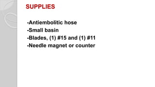 SUPPLIES
-Antiembolitic hose
-Small basin
-Blades, (1) #15 and (1) #11
-Needle magnet or counter
 