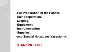 -For Preparation of the Patient,
-Skin Preparation,
-Draping,
-Equipment,
-Instrumentation,
-Supplies,
-and Special Notes, see Vasectomy, .
THANKING YOU.
 