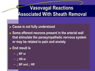 Vasovagal Reactions  Associated With Sheath Removal Cause is not fully understood Some efferent neurons present in the arterial wall that stimulate the parasympathetic nervous system or may be related to pain and anxiety End result is  ↓   BP or ↓   HR or  ↓   BP and  ↓  HR 
