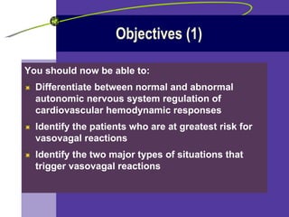 Objectives (1) You should now be able to: Differentiate between normal and abnormal autonomic nervous system regulation of cardiovascular hemodynamic responses Identify the patients who are at greatest risk for vasovagal reactions Identify the two major types of situations that trigger vasovagal reactions 