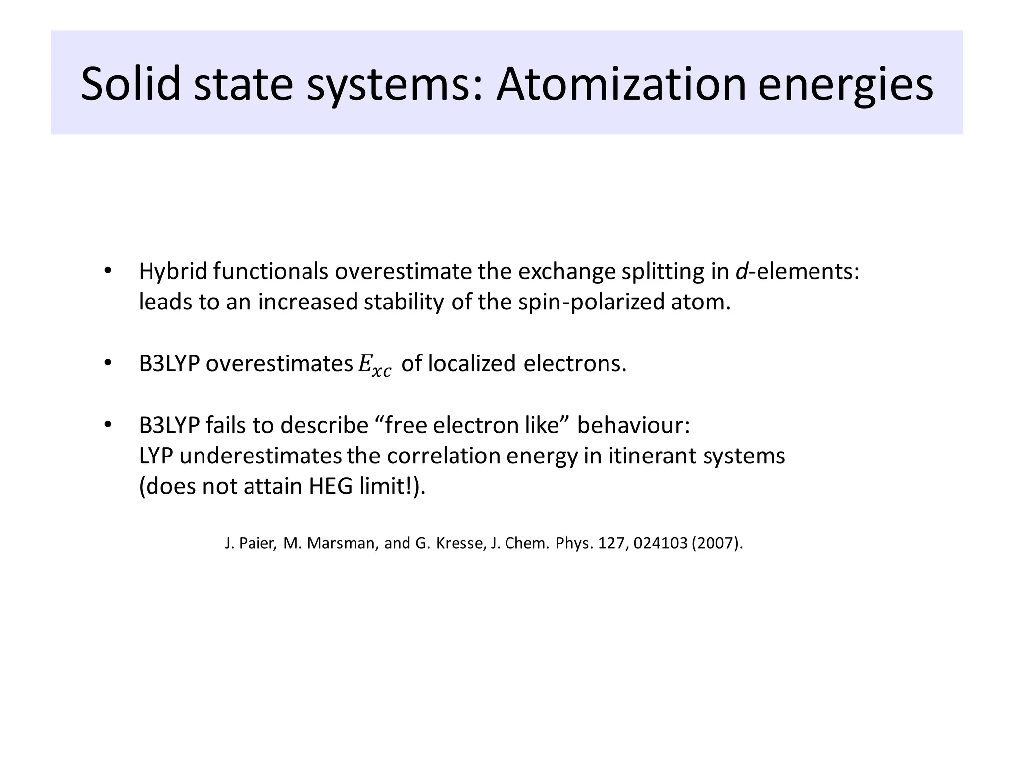 Solid state systems: Atomization energies
• Hybrid functionals overestimate the exchange splitting in d-elements:
leads to an increased stability of the spin-polarized atom.
• B3LYP overestimates 𝐸𝑥𝑐 of localized electrons.
• B3LYP fails to describe “free electron like” behaviour:
LYP underestimatesthe correlation energy in itinerant systems
(does not attain HEG limit!).
J. Paier, M. Marsman, and G. Kresse, J. Chem. Phys. 127, 024103 (2007).
 