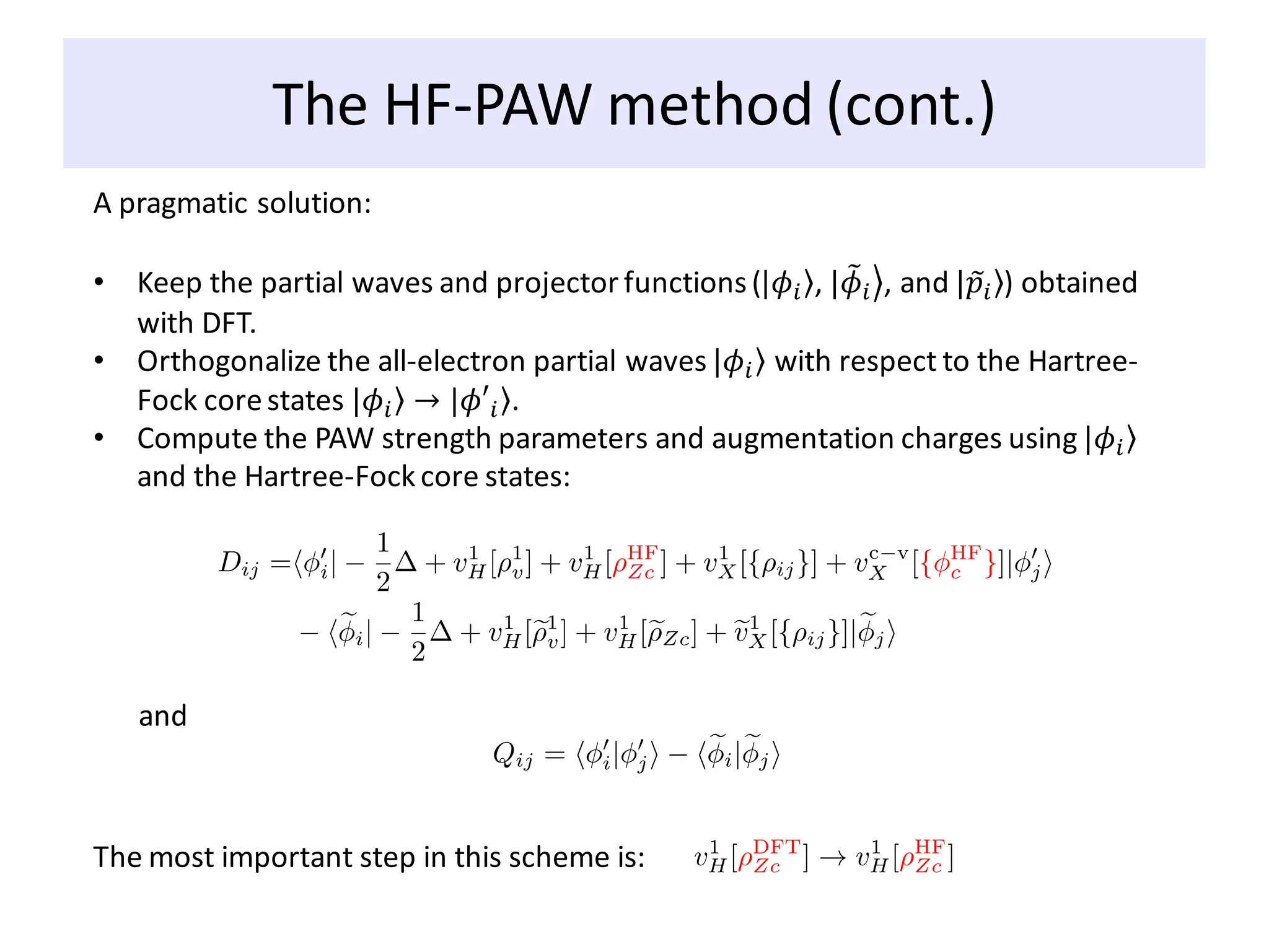 The HF-PAW method (cont.)
A pragmatic solution:
• Keep the partial waves and projector functions( ۧ
ȁ𝜙𝑖 , ൿ
ȁ ෨
𝜙𝑖 , and ۧ
ȁ ෤
𝑝𝑖 ) obtained
with DFT.
• Orthogonalize the all-electron partial waves ۧ
ȁ𝜙𝑖 with respect to the Hartree-
Fock corestates ۧ
ȁ𝜙𝑖 → ۧ
ȁ𝜙′𝑖 .
• Compute the PAW strength parameters and augmentation charges using ۧ
ȁ𝜙𝑖
and the Hartree-Fock core states:
and
The most important step in this scheme is:
 