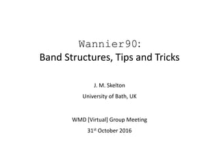 J. M. Skelton
University of Bath, UK
WMD [Virtual] Group Meeting
31st October 2016
Wannier90:
Band Structures, Tips and Tricks
 