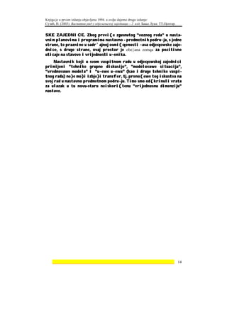 Knjiga je u prvom izdanju objavljena 1994. a ovdje dajemo drugo izdanje:
Сузић, Н. (2003). Васпитни рад у одјељењској заједници – 2. изд. Бања Лука: ТТ-Центар.


SKE ZAJEDNICE. Zbog previ{e zgusnutog "voznog reda" u nasta-
vnim planovima i programima nastavno - predmetnih podru~ja, s jedne
strane, te praznine u sadr`ajnoj osmi{qenosti ~asa odjeqewske zaje-
dnice, s druge strane, ovaj prostor je obe}ana zemqa za pozitivne
uticaje na stavove i vrijednosti u~enika.
     Nastavnik koji u svom vaspitnom radu u odjeqewskoj zajednici
primijeni "tehnike grupne diskusije", "modelovawe situacija",
"vrednovawe modela" i "u~ewe u~ewa" (kao i druge tehnike vaspi-
tnog rada) ne}e mo}i izbje}i transfer, tj. preno{ewe tog iskustva na
svoj rad u nastavno predmetnom podru~ju. Time smo od{krinuli vrata
za ulazak u tu novu-staru neiskori{tenu "vrijednosnu dimenziju"
nastave.




    ________________________________________________________________ 14
 