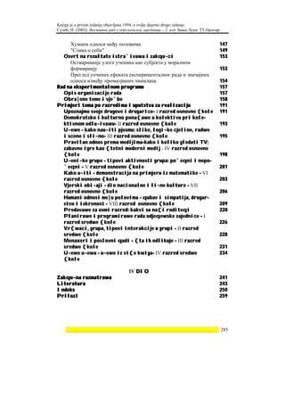 Knjiga je u prvom izdanju objavljena 1994. a ovdje dajemo drugo izdanje:
Сузић, Н. (2003). Васпитни рад у одјељењској заједници – 2. изд. Бања Лука: ТТ-Центар.


     Хумани односи међу половима                                                     147
     "Слика о себи"                                                                  149
  Osvrt na rezultate istra`ivawa i zakqu~ci                                          153
     Оствариванје улоге ученика као субјекта у моралном
     формиранју                                                                      153
     Преглед уочених ефеката експерименталног рада и значајних
     односа између проматраних чинилаца                                              154
Rad na eksperimentalnom programu                                                     157
  Opis organizacije rada                                                             157
  Obra|ene teme i vje`be                                                             158
Primjeri tema po razredima i uputstva za realizaciju                                 191
  Upoznajmo svoje drugove i drugarice- I razred osnovne {kole                        191
  Demokratsko i kulturno pona{awe u kolektivu pri kole-
  ktivnom odlu~ivawu- II razred osnovne {kole                                        193
  U~ewe - kako nau~iti pjesmu: slike, logi~ke cjeline, radwe
  i scene i sli~no- III razred osnovne {kole                                         195
  Pravilan odnos prema medijima-kako i koliko gledati TV;
  zabavne igre kao {tetni moderni medij - IV razred osnovne
  {kole                                                                              198
  U~eni~ke grupe - tipovi aktivnosti grupa: po`eqni i nepo-
  `eqni - V razred osnovne {kole                                                     201
  Kako u~iti - demonstracija na primjeru iz matematike - VI
  razred osnovne {kole                                                               203
  Vjerski obi~aji - dio nacionalne i li~ne kulture - VII
  razred osnovne {kole                                                               206
  Humani odnosi me|u polovima - qubav i simpatija, drugar-
  stvo i iskrenost - VIII razred osnovne {kole                                       209
  Predavawe za osmi razred: kakvi su na{i roditeqi                                   220
  Planirawe i programirawe rada odjeqewske zajednice - I
  razred sredwe {kole                                                                226
  Vr{waci, grupa, tipovi interakcije u grupi - II razred
  sredwe {kole                                                                       228
  Menaxeri i poslovni qudi - {ta ih odlikuje - III razred
  sredwe {kole                                                                       231
  U~ewe u~ewa - u~ewe iz vi{e kwiga- IV razred sredwe                                234
  {kole

                                     IV DIO
Zakqu~na razmatrawa                                                                  241
Literatura                                                                           243
Indeks                                                                               250
Prilozi                                                                              259




    ________________________________________________________________ 285
 