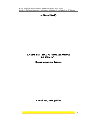 Knjiga je u prvom izdanju objavljena 1994. a ovdje dajemo drugo izdanje:
Сузић, Н. (2003). Васпитни рад у одјељењској заједници – 2. изд. Бања Лука: ТТ-Центар.


                                dr Nenad       Suzi}




           VASPITNI RAD U ODJEQEWSKOJ
                   ZAJEDNICI

                         Drugo, dopuweno izdawe




                         Bawa Luka, 2003. godine




    ________________________________________________________________                     3
 