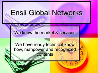 Ensii Global Networks We know the market & services We have ready technical know how, manpower and recognized contents 