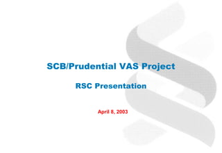 SCB/Prudential VAS Project

     RSC Presentation


          April 8, 2003
 
