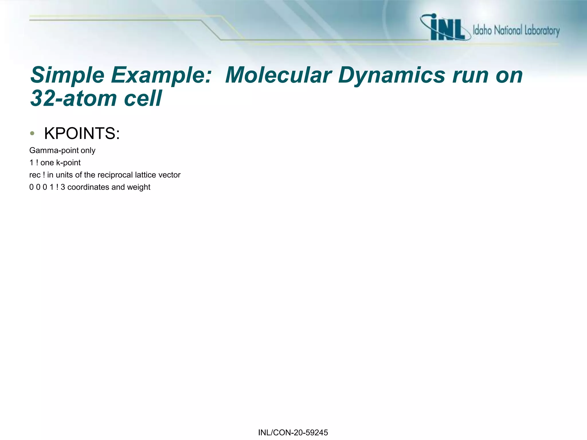 INL/CON-20-59245
Simple Example: Molecular Dynamics run on
32-atom cell
• KPOINTS:
Gamma-point only
1 ! one k-point
rec ! in units of the reciprocal lattice vector
0 0 0 1 ! 3 coordinates and weight
 