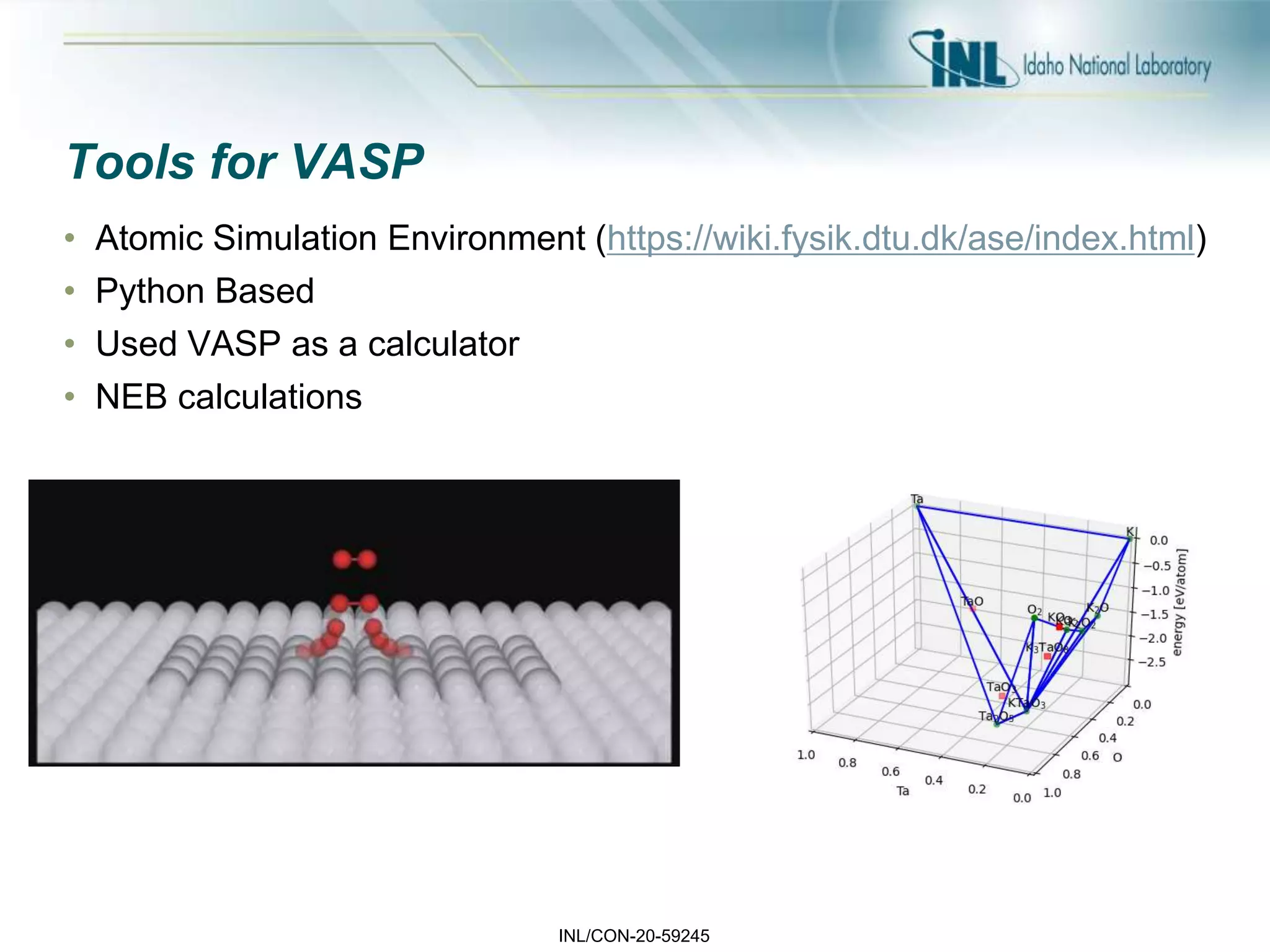 INL/CON-20-59245
Tools for VASP
• Atomic Simulation Environment (https://wiki.fysik.dtu.dk/ase/index.html)
• Python Based
• Used VASP as a calculator
• NEB calculations
 