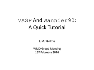 VASP And Wannier90:
A Quick Tutorial
J. M. Skelton
WMD Group Meeting
15th February 2016
 