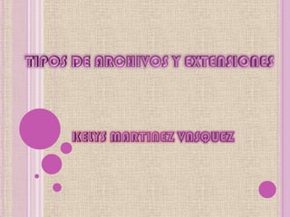 TIPOS DE ARCHIVOS Y EXTENSIONES KELYS MARTINEZ VASQUEZ 