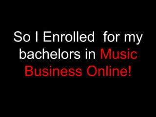 So I Enrolled for my
 bachelors in Music
  Business Online!
 