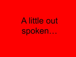 A little out
spoken…
 