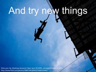 And try new things




Flickr.com- By: Matthew Kenwrick Taken April 30,2009, retrieved October 4, 2012,
http://www.flickr.com/photos/58847482@N03/5468259482/
 