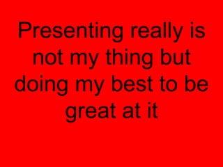 Presenting really is
 not my thing but
doing my best to be
     great at it
 