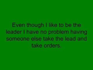Even though I like to be the
leader I have no problem having
someone else take the lead and
           take orders.
 