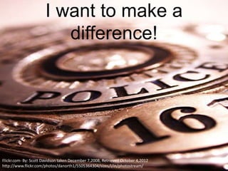 I want to make a
                          difference!




Flickr.com- By: Scott Davidson taken December 7,2008, Retrieved October 4,2012
http://www.flickr.com/photos/danorth1/5505364304/sizes/l/in/photostream/
 