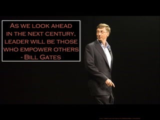 As we look ahead 
in the next century, 
leader will be those 
who empower others 
- Bill Gates 
https://www.flickr.com/photos/51035555243@N01/337323578/ 
 