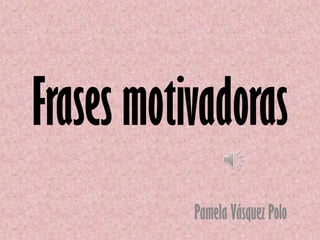 Frases motivadoras
Pamela Vásquez Polo
 