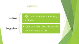 Argumentos
Positivo
• Que los personajes son muy
unidos.
Negativo
• Que hay una discriminación
de la clases y razas.
 