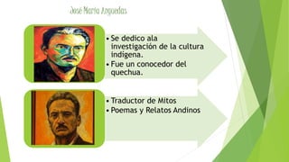 • Se dedico ala
investigación de la cultura
indígena.
• Fue un conocedor del
quechua.
• Traductor de Mitos
• Poemas y Relatos Andinos
José María Arguedas
 