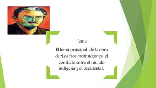 Tema
El tema principal de la obra
de “Los ríos profundos” es el
conflicto entre el mundo
indígena y el occidental.
 