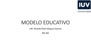 MODELO EDUCATIVO
LAE. Ricardo Dalai Vásquez Zamora
ME 201
 