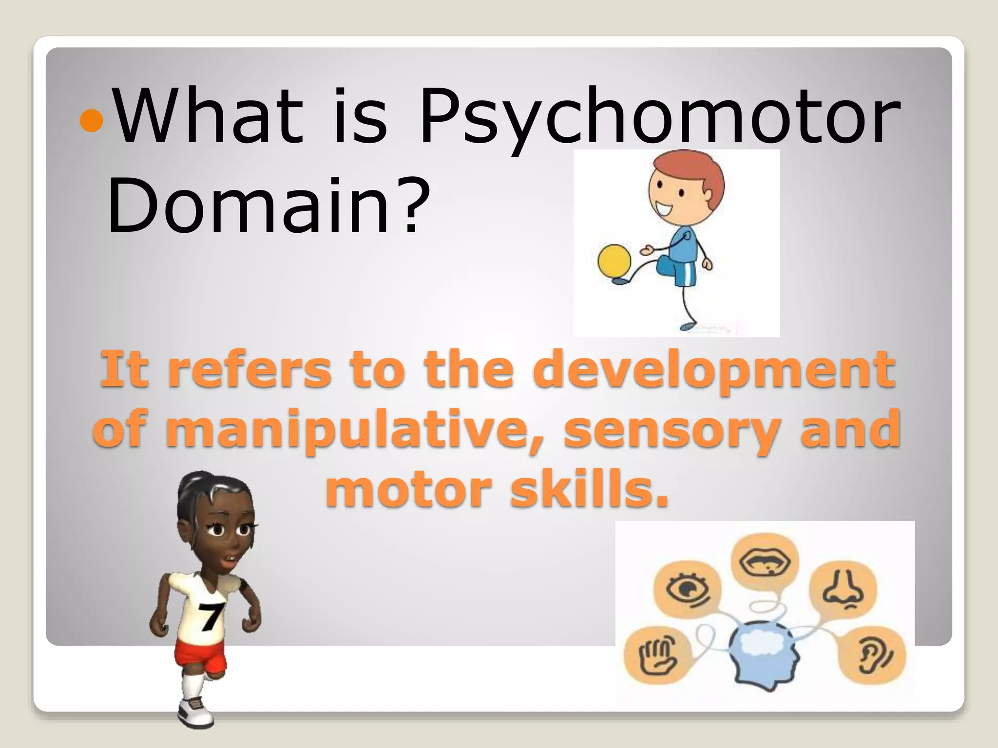 It refers to the development
of manipulative, sensory and
motor skills.
What is Psychomotor
Domain?